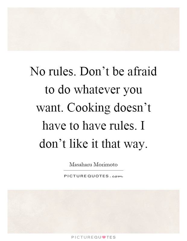 No rules. Don't be afraid to do whatever you want. Cooking doesn't have to have rules. I don't like it that way Picture Quote #1
