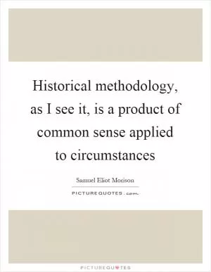Historical methodology, as I see it, is a product of common sense applied to circumstances Picture Quote #1