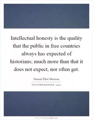Intellectual honesty is the quality that the public in free countries always has expected of historians; much more than that it does not expect, nor often get Picture Quote #1