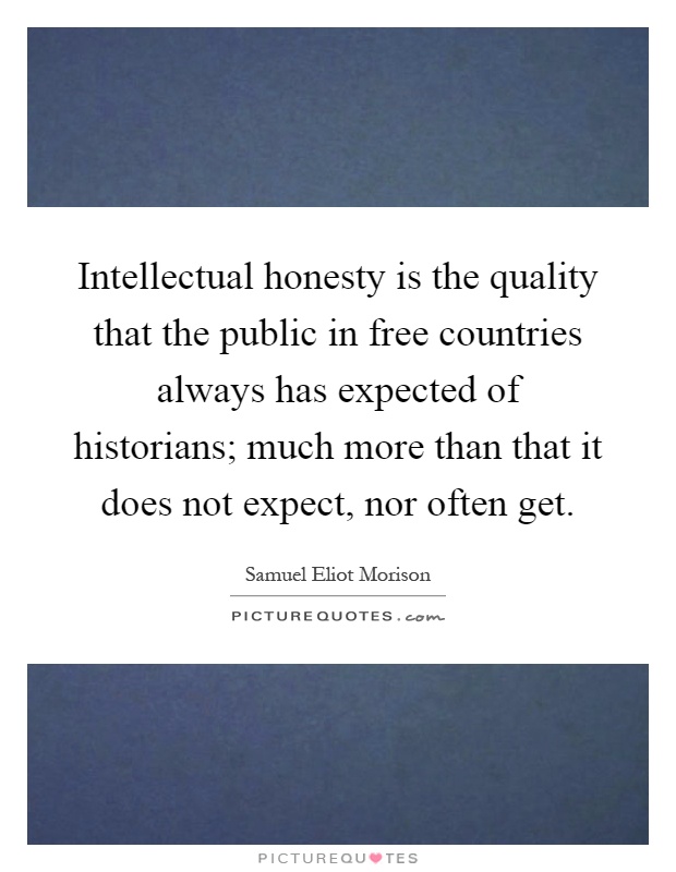 Intellectual honesty is the quality that the public in free countries always has expected of historians; much more than that it does not expect, nor often get Picture Quote #1