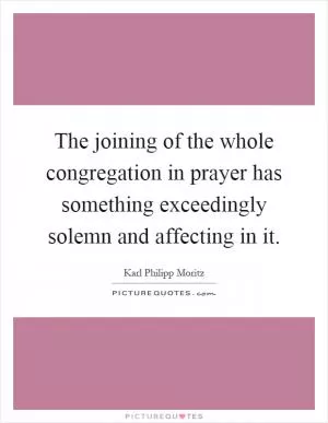 The joining of the whole congregation in prayer has something exceedingly solemn and affecting in it Picture Quote #1