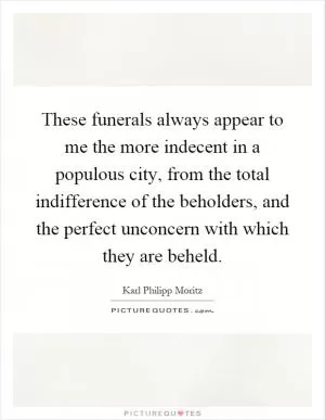 These funerals always appear to me the more indecent in a populous city, from the total indifference of the beholders, and the perfect unconcern with which they are beheld Picture Quote #1