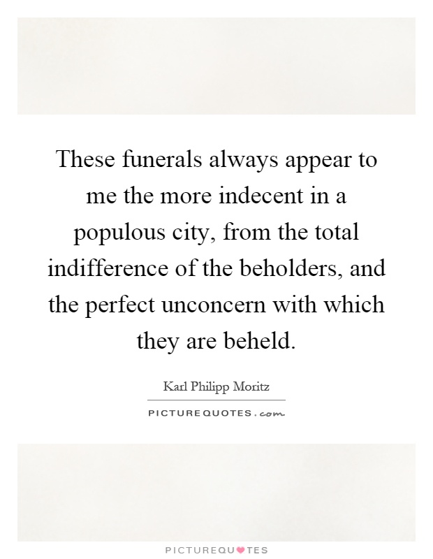 These funerals always appear to me the more indecent in a populous city, from the total indifference of the beholders, and the perfect unconcern with which they are beheld Picture Quote #1