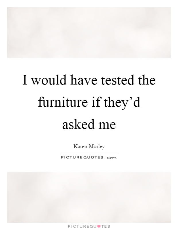 I would have tested the furniture if they'd asked me Picture Quote #1