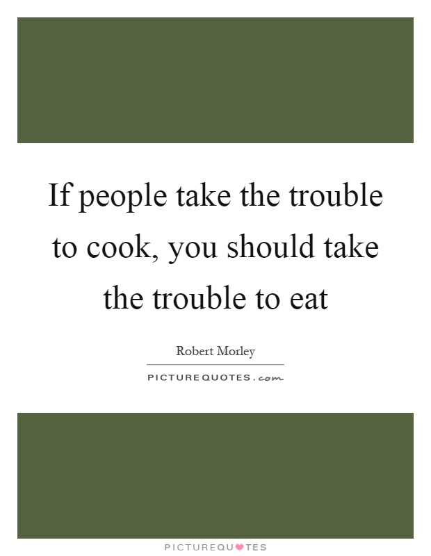 If people take the trouble to cook, you should take the trouble to eat Picture Quote #1