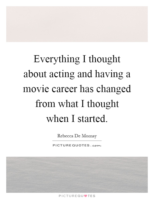 Everything I thought about acting and having a movie career has changed from what I thought when I started Picture Quote #1