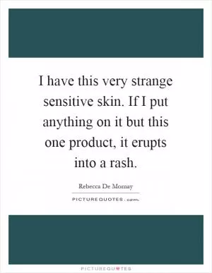 I have this very strange sensitive skin. If I put anything on it but this one product, it erupts into a rash Picture Quote #1