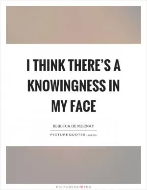 I think there’s a knowingness in my face Picture Quote #1
