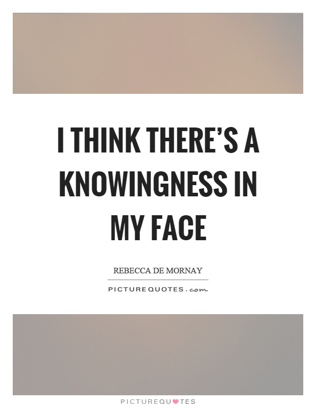 I think there's a knowingness in my face Picture Quote #1