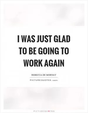 I was just glad to be going to work again Picture Quote #1