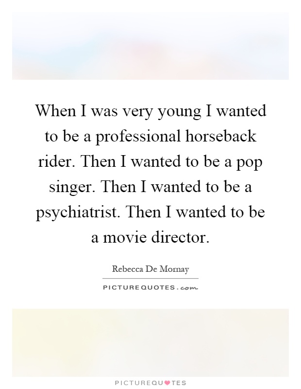 When I was very young I wanted to be a professional horseback rider. Then I wanted to be a pop singer. Then I wanted to be a psychiatrist. Then I wanted to be a movie director Picture Quote #1