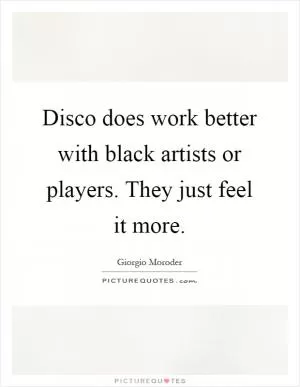 Disco does work better with black artists or players. They just feel it more Picture Quote #1