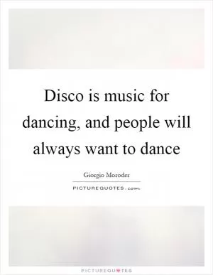 Disco is music for dancing, and people will always want to dance Picture Quote #1