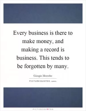 Every business is there to make money, and making a record is business. This tends to be forgotten by many Picture Quote #1
