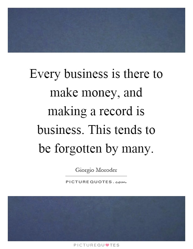 Every business is there to make money, and making a record is business. This tends to be forgotten by many Picture Quote #1