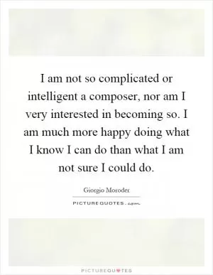 I am not so complicated or intelligent a composer, nor am I very interested in becoming so. I am much more happy doing what I know I can do than what I am not sure I could do Picture Quote #1