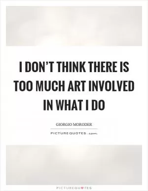 I don’t think there is too much art involved in what I do Picture Quote #1