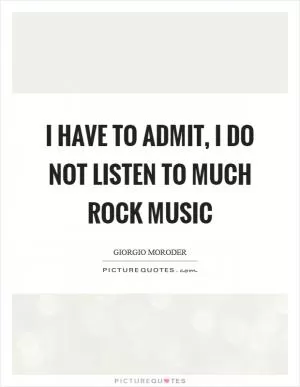 I have to admit, I do not listen to much rock music Picture Quote #1