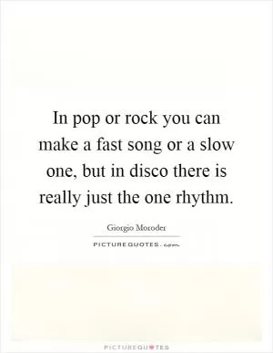 In pop or rock you can make a fast song or a slow one, but in disco there is really just the one rhythm Picture Quote #1