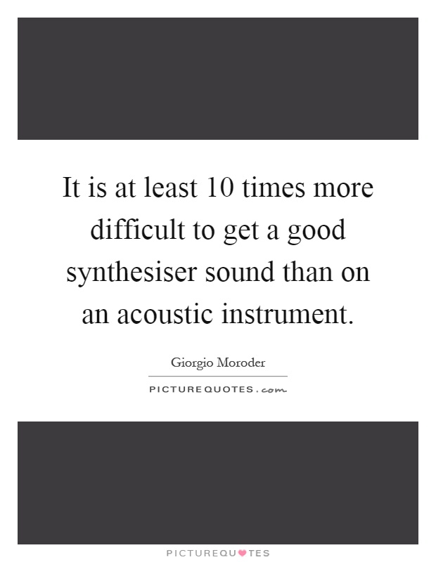 It is at least 10 times more difficult to get a good synthesiser sound than on an acoustic instrument Picture Quote #1