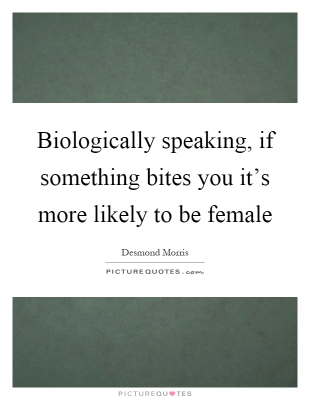Biologically speaking, if something bites you it's more likely to be female Picture Quote #1