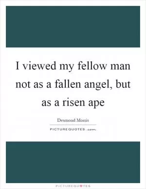 I viewed my fellow man not as a fallen angel, but as a risen ape Picture Quote #1
