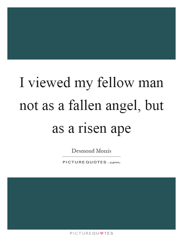 I viewed my fellow man not as a fallen angel, but as a risen ape Picture Quote #1