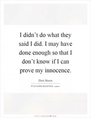 I didn’t do what they said I did. I may have done enough so that I don’t know if I can prove my innocence Picture Quote #1