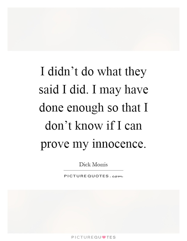 I didn't do what they said I did. I may have done enough so that I don't know if I can prove my innocence Picture Quote #1