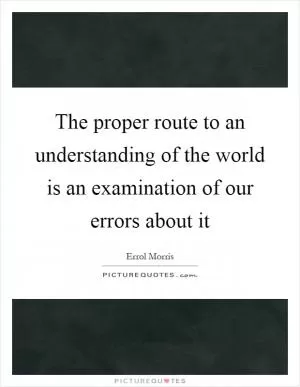 The proper route to an understanding of the world is an examination of our errors about it Picture Quote #1