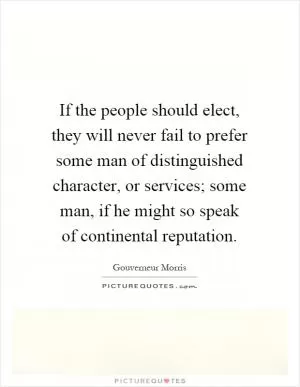 If the people should elect, they will never fail to prefer some man of distinguished character, or services; some man, if he might so speak of continental reputation Picture Quote #1