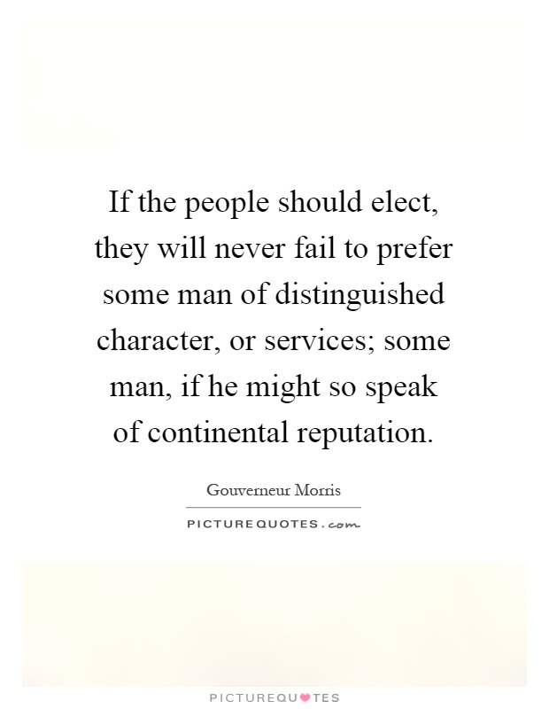 If the people should elect, they will never fail to prefer some man of distinguished character, or services; some man, if he might so speak of continental reputation Picture Quote #1