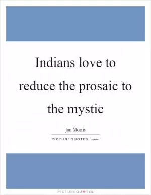 Indians love to reduce the prosaic to the mystic Picture Quote #1