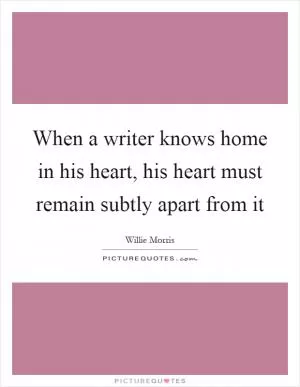 When a writer knows home in his heart, his heart must remain subtly apart from it Picture Quote #1
