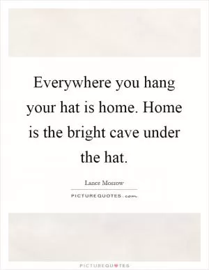 Everywhere you hang your hat is home. Home is the bright cave under the hat Picture Quote #1