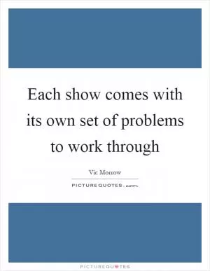 Each show comes with its own set of problems to work through Picture Quote #1