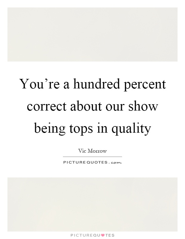 You're a hundred percent correct about our show being tops in quality Picture Quote #1