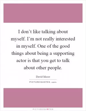 I don’t like talking about myself. I’m not really interested in myself. One of the good things about being a supporting actor is that you get to talk about other people Picture Quote #1