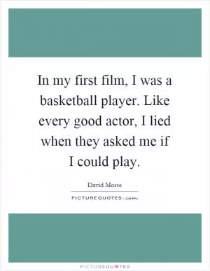 In my first film, I was a basketball player. Like every good actor, I lied when they asked me if I could play Picture Quote #1