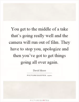 You get to the middle of a take that’s going really well and the camera will run out of film. They have to stop you, apologize and then you’ve got to get things going all over again Picture Quote #1
