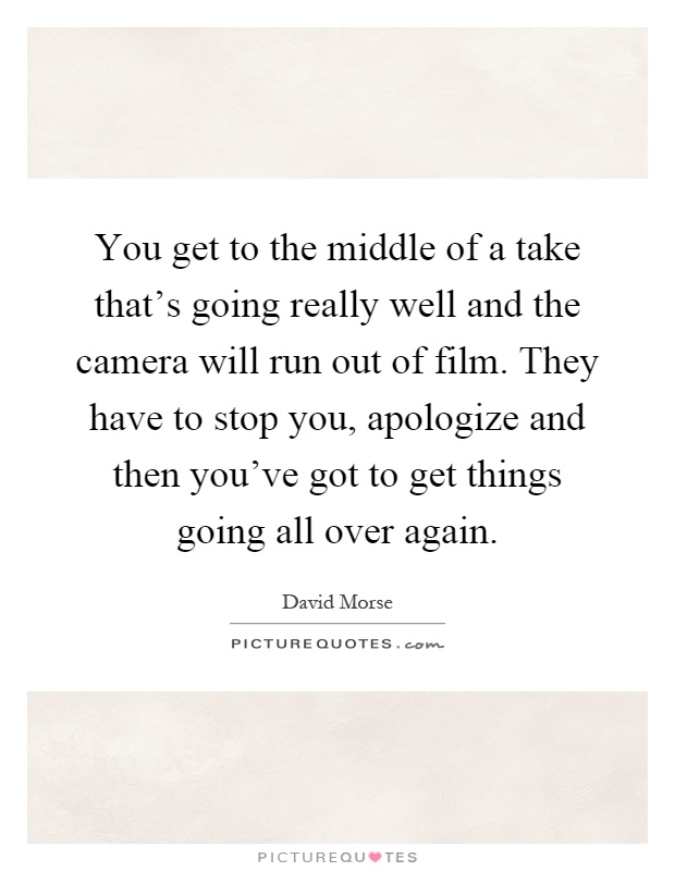 You get to the middle of a take that's going really well and the camera will run out of film. They have to stop you, apologize and then you've got to get things going all over again Picture Quote #1