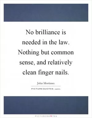 No brilliance is needed in the law. Nothing but common sense, and relatively clean finger nails Picture Quote #1