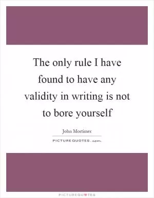 The only rule I have found to have any validity in writing is not to bore yourself Picture Quote #1