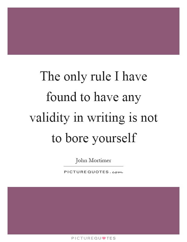 The only rule I have found to have any validity in writing is not to bore yourself Picture Quote #1