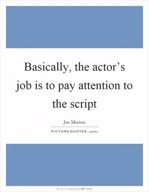 Basically, the actor’s job is to pay attention to the script Picture Quote #1