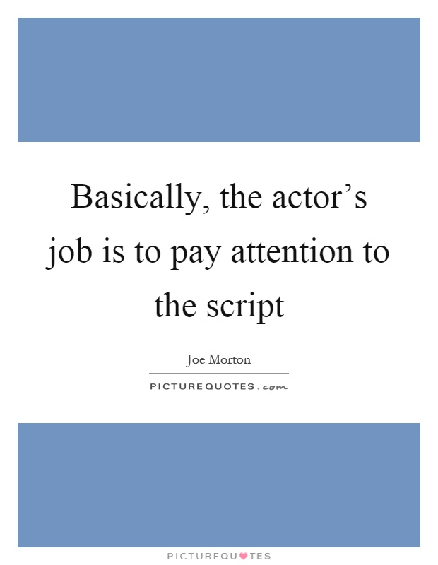 Basically, the actor's job is to pay attention to the script Picture Quote #1