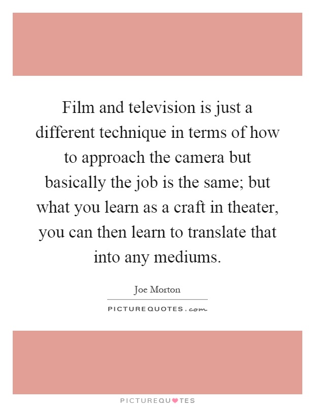 Film and television is just a different technique in terms of how to approach the camera but basically the job is the same; but what you learn as a craft in theater, you can then learn to translate that into any mediums Picture Quote #1