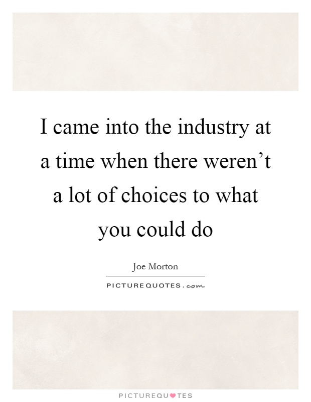I came into the industry at a time when there weren't a lot of choices to what you could do Picture Quote #1
