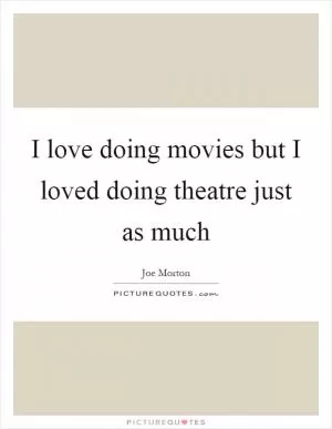I love doing movies but I loved doing theatre just as much Picture Quote #1