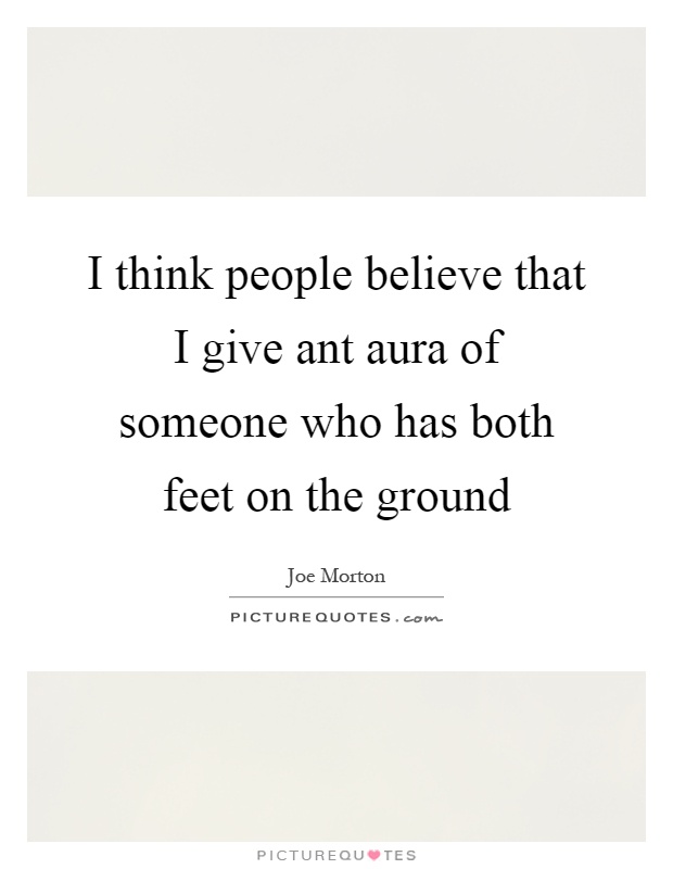 I think people believe that I give ant aura of someone who has both feet on the ground Picture Quote #1